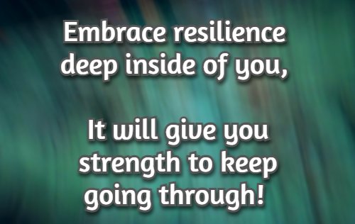 Embrace resilience deep inside of you, It will give you strength to keep going through!