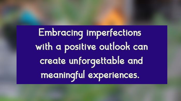 Embracing imperfections with a positive outlook can create unforgettable and meaningful experiences.