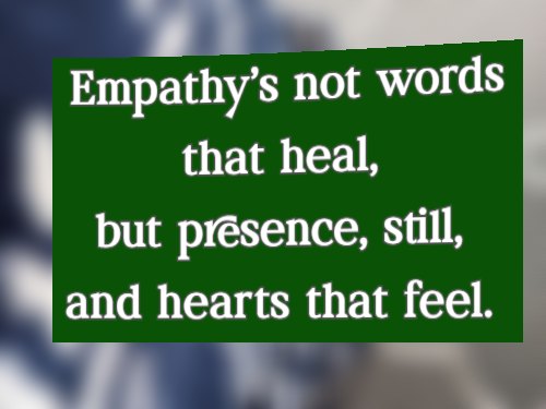 Empathy’s not words that heal, but presence, still, and hearts that feel.