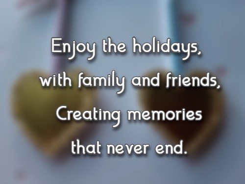 Enjoy the holidays, with family and friends, Creating memories that never end.