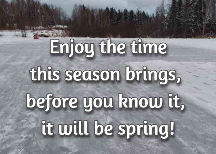 Enjoy the time this season brings, before you know it, it will be spring!