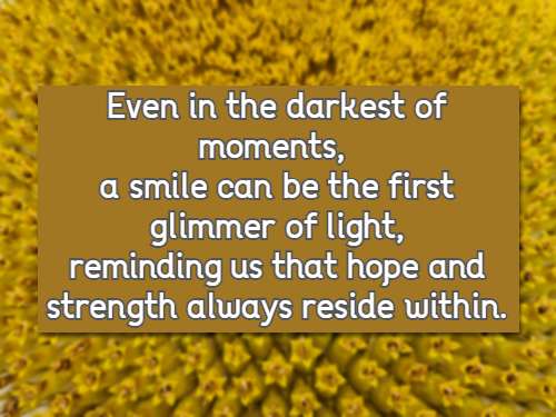 Even in the darkest of moments, a smile can be the first glimmer of light, reminding us that hope and strength always reside within.