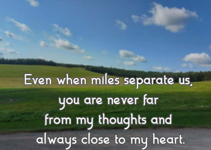 Even when miles separate us, you are never far from my thoughts and always close to my heart.