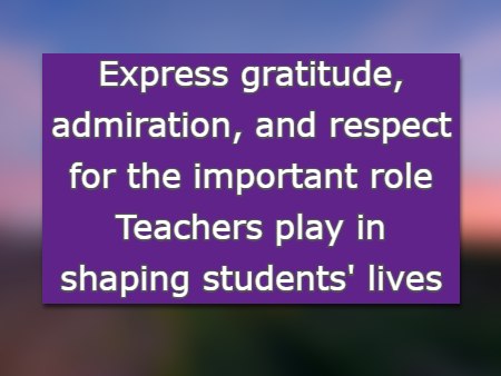 Express gratitude, admiration, and respect for the important role Teachers play in shaping students' lives