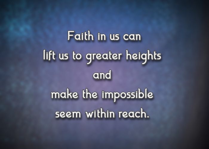 Faith in us can lift us to greater heights and make the impossible seem within reach.