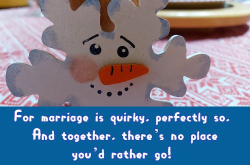 For marriage is quirky, perfectly so, And together, there’s no place you’d rather go!