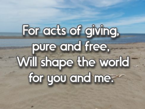 For acts of giving, pure and free, Will shape the world for you and me.