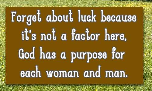 Forget about luck because it's not a factor here, God has a purpose for each woman and man.