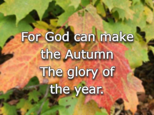 For God can make the Autumn The glory of the year.