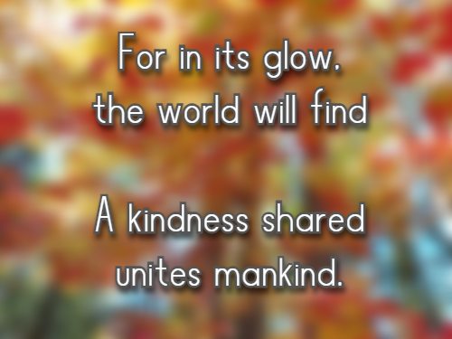 For in its glow, the world will find  A kindness shared unites mankind.