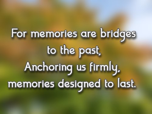 For memories are bridges to the past, Anchoring us firmly, memories designed to last.