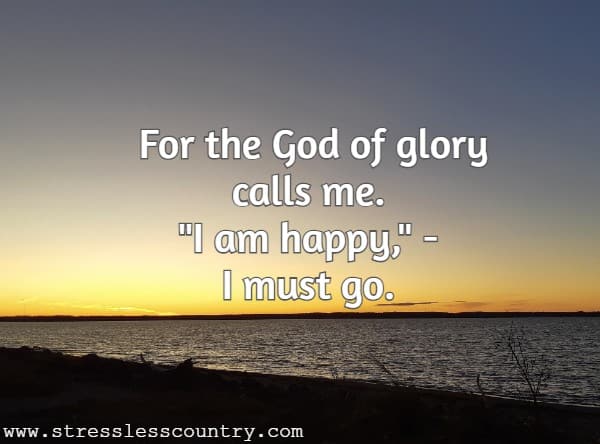 For the God of glory calls me. I am happy, - I must go.