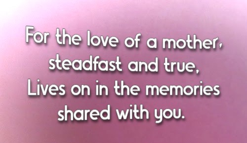 For the love of a mother, steadfast and true, Lives on in the memories shared with you.