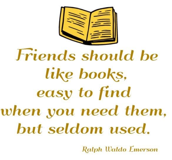 Friends should be like books, easy to find when you need them, but seldom used.
