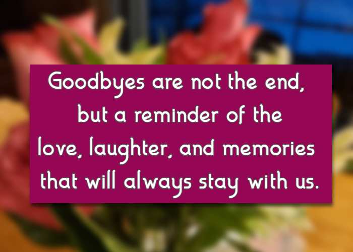 Goodbyes are not the end, but a reminder of the love, laughter, and memories that will always stay with us.