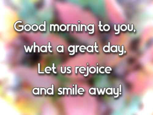 Good morning to you, what a great day, Let us rejoice and smile away!