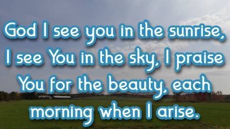 God I see you in the sunrise, I see You in the sky, I praise You for the beauty,  each morning when I arise