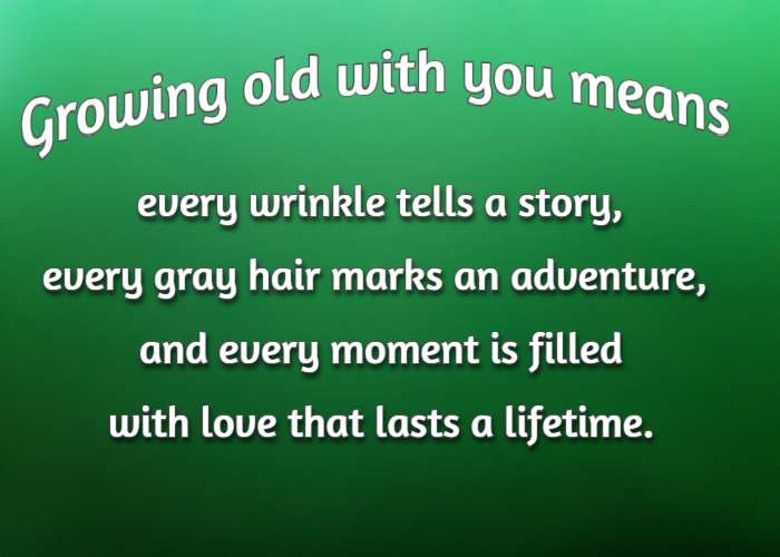 Growing old with you means every wrinkle tells a story, every gray hair marks an adventure, and every moment is filled with love that lasts a lifetime.