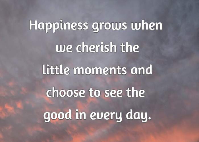 Happiness grows when we cherish the little moments and choose to see the good in every day.