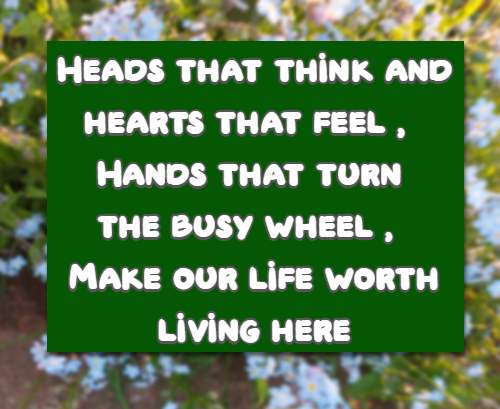 Heads that think and hearts that feel, Hands that turn the busy wheel, Make our life worth living here