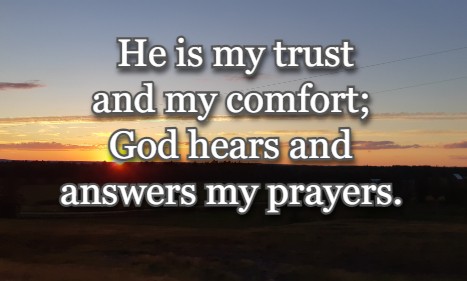 He is my trust and my comfort; God hears and answers my prayers.