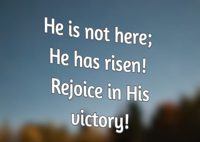 He is not here; He has risen! Rejoice in His victory!