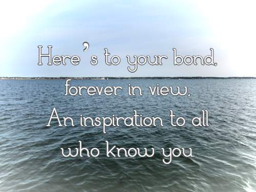 Here’s to your bond, forever in view, An inspiration to all who know you.