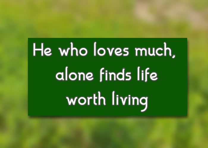 He who loves much, alone finds life worth living