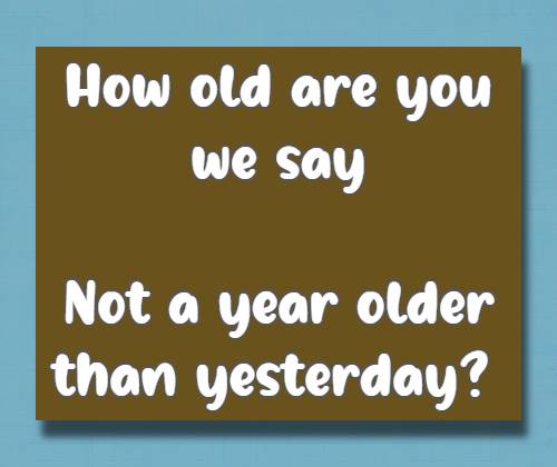 How old are you we say Not a year older than yesterday?