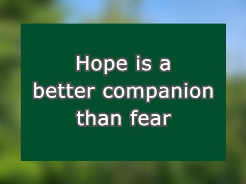    Hope is a better companion than fear