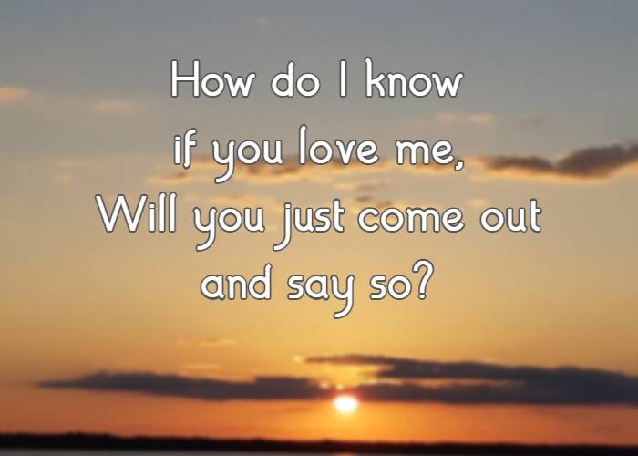 How do I know if you love me, Will you just come out and say so?