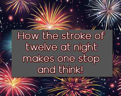 How the stroke of twelve at night makes one stop and think!