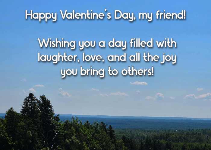 Happy Valentine’s Day, my friend! Wishing you a day filled with laughter, love, and all the joy you bring to others!