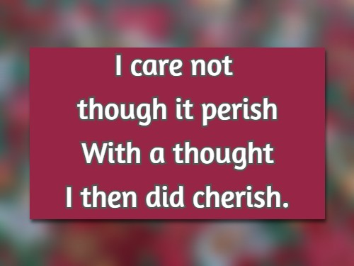 I care not though it perish With a thought I then did cherish.