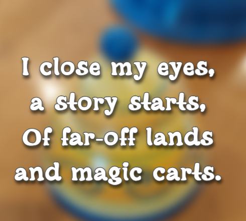 I close my eyes, a story starts, Of far-off lands and magic carts. 