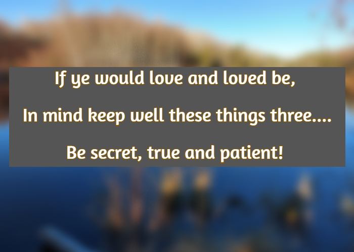 If ye would love and loved be, In mind keep well these things three....Be secret, true and patient!