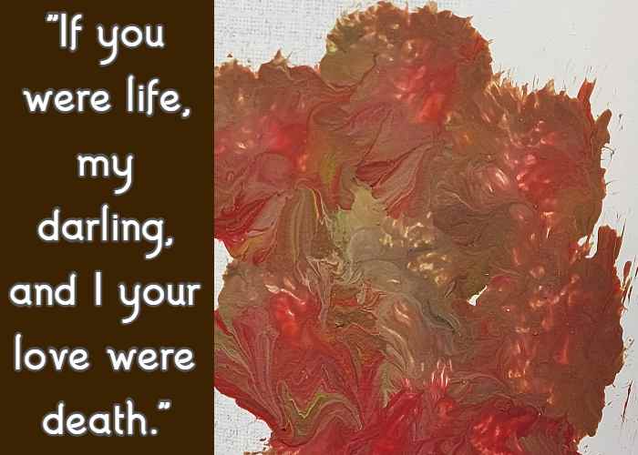 If you were life, my darling, and I your love were death.