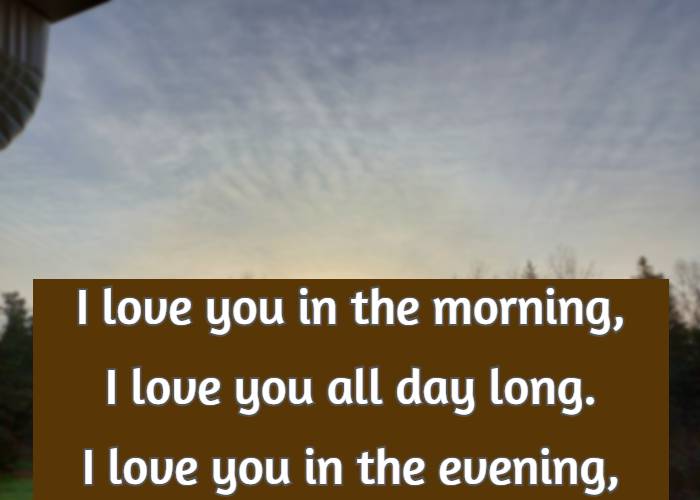 I love you in the morning, I love you all day long. I love you in the evening