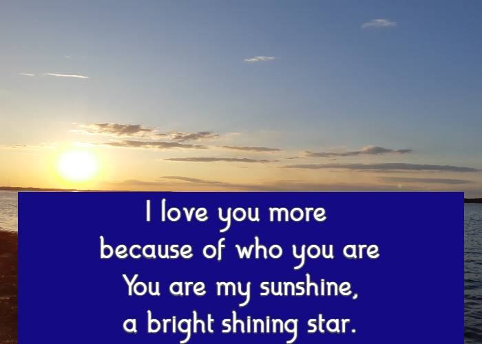  I love you more because of who you are You are my sunshine,  a bright shining star.