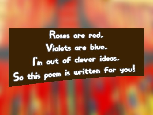 Roses are red, Violets are blue, I'm out of clever ideas, So this poem is written for you!