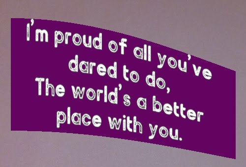 I’m proud of all you’ve dared to do, The world’s a better place with you.