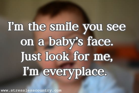 I’m the smile you see on a baby’s face. Just look for me, I’m everyplace.