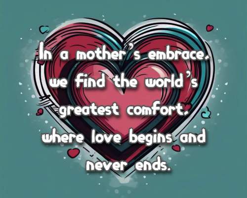 In a mother’s embrace, we find the world’s greatest comfort, where love begins and never ends.