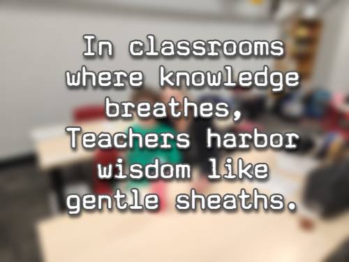 In classrooms where knowledge breathes, Teachers harbor wisdom like gentle sheaths.