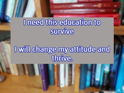 I need this education to survive I will change my attitude and thrive.