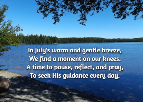 In July's warm and gentle breeze, We find a moment on our knees. A time to pause, reflect, and pray, To seek His guidance every day.