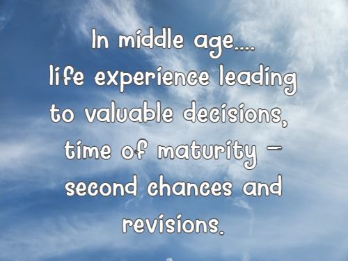 In middle age....life experience leading to valuable decisions, time of maturity -second chances and revisions.