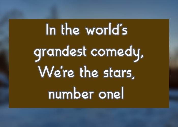 In the world's grandest comedy, We're the stars, number one!