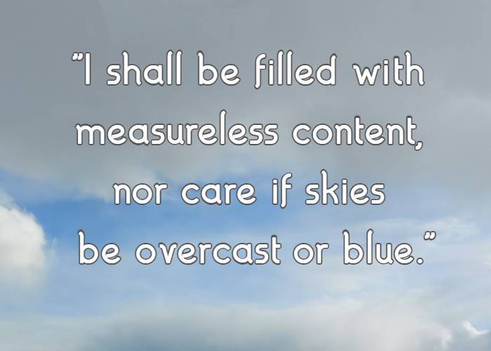 I shall be filled with measureless content, nor care if skies be overcast or blue.