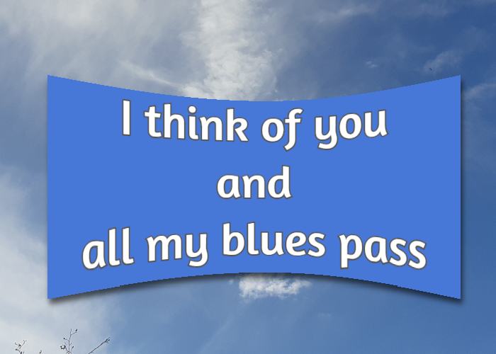 I think of you and all my blues pass